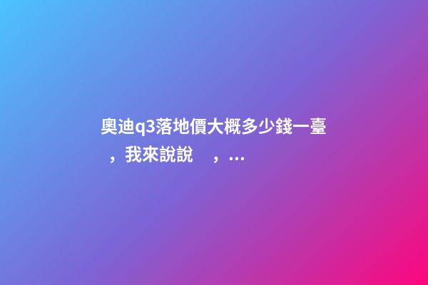 奧迪q3落地價大概多少錢一臺，我來說說，奧迪Q3車友社區(qū)（364期）